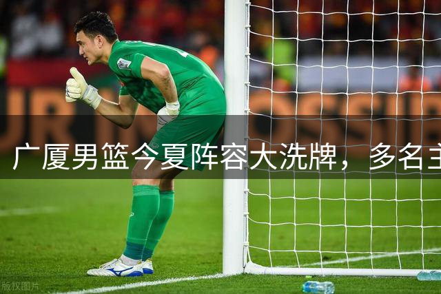 广厦男篮今夏阵容大洗牌，多名主力球员转会引关注